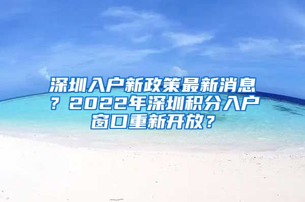 深圳入戶新政策最新消息？2022年深圳積分入戶窗口重新開放？