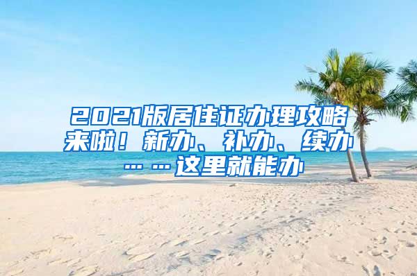 2021版居住證辦理攻略來啦！新辦、補辦、續(xù)辦……這里就能辦