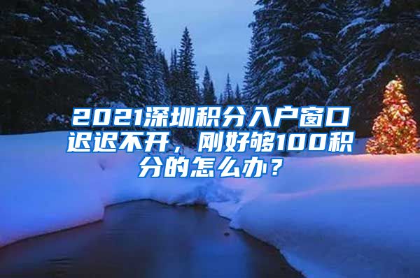 2021深圳積分入戶窗口遲遲不開，剛好夠100積分的怎么辦？