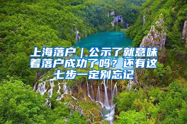 上海落戶｜公示了就意味著落戶成功了嗎？還有這七步一定別忘記