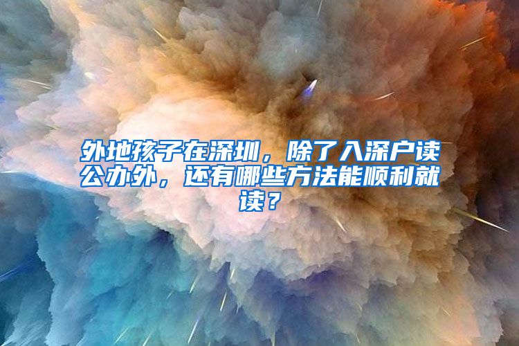 外地孩子在深圳，除了入深戶讀公辦外，還有哪些方法能順利就讀？