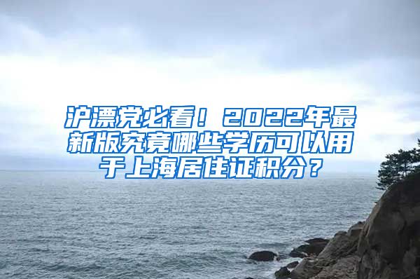 滬漂黨必看！2022年最新版究竟哪些學(xué)歷可以用于上海居住證積分？