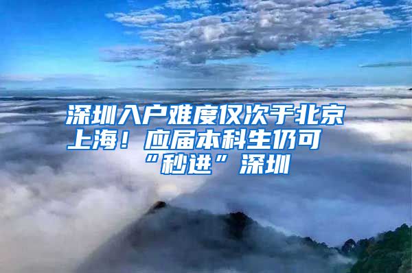 深圳入戶(hù)難度僅次于北京上海！應(yīng)屆本科生仍可“秒進(jìn)”深圳