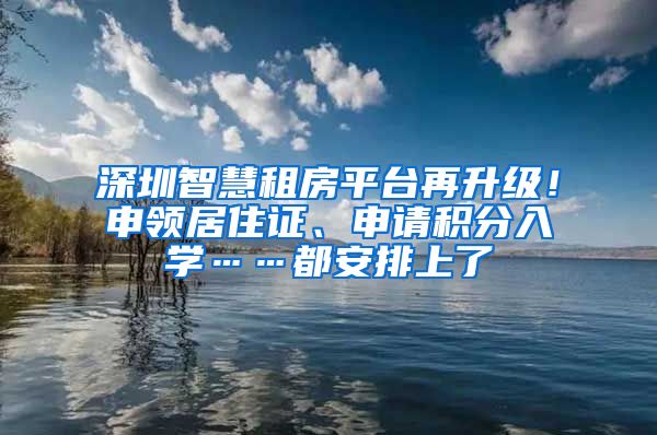 深圳智慧租房平臺再升級！申領居住證、申請積分入學……都安排上了