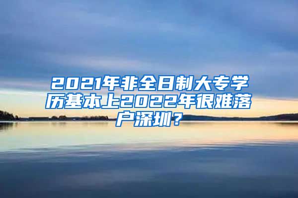 2021年非全日制大專學(xué)歷基本上2022年很難落戶深圳？