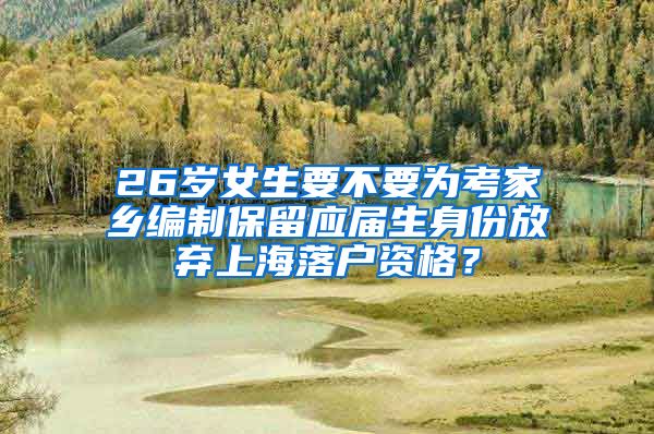 26歲女生要不要為考家鄉(xiāng)編制保留應屆生身份放棄上海落戶資格？