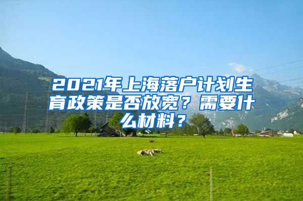 2021年上海落戶計劃生育政策是否放寬？需要什么材料？