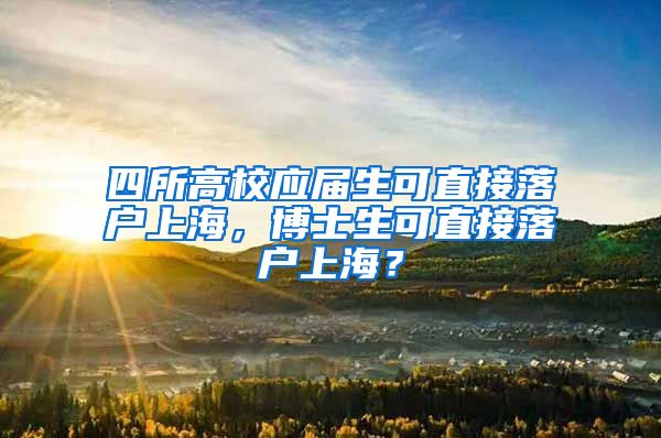 四所高校應(yīng)屆生可直接落戶上海，博士生可直接落戶上海？