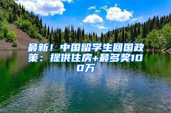 最新！中國留學(xué)生回國政策：提供住房+最多獎100萬