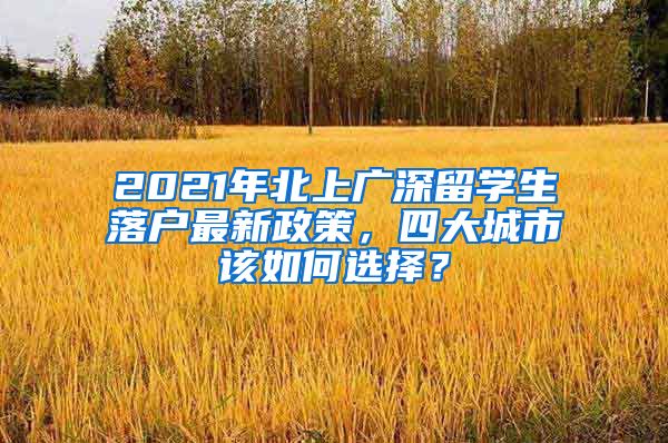 2021年北上廣深留學(xué)生落戶最新政策，四大城市該如何選擇？