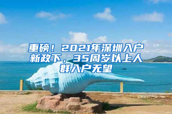 重磅！2021年深圳入戶新政下，35周歲以上人群入戶無(wú)望