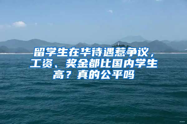 留學(xué)生在華待遇惹爭議，工資、獎(jiǎng)金都比國內(nèi)學(xué)生高？真的公平嗎