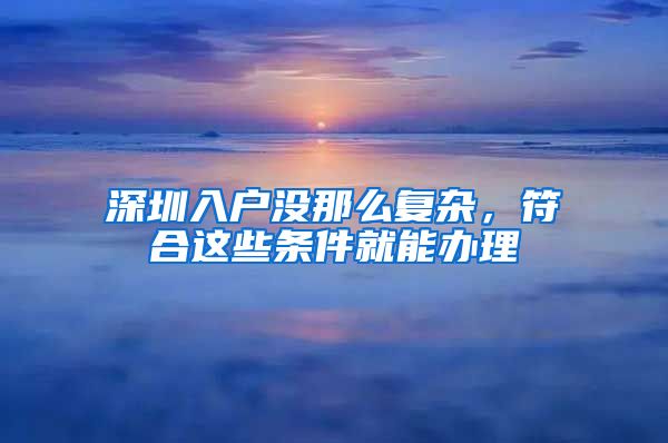 深圳入戶沒那么復(fù)雜，符合這些條件就能辦理