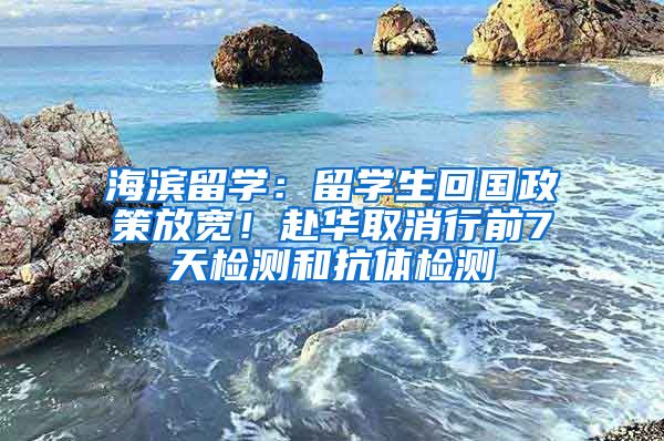 海濱留學(xué)：留學(xué)生回國政策放寬！赴華取消行前7天檢測和抗體檢測