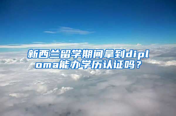 新西蘭留學期間拿到diploma能辦學歷認證嗎？