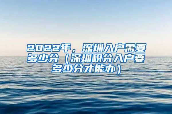 2022年，深圳入戶需要多少分（深圳積分入戶要多少分才能辦）