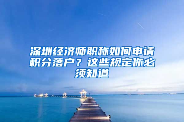 深圳經(jīng)濟(jì)師職稱如何申請積分落戶？這些規(guī)定你必須知道