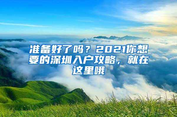 準(zhǔn)備好了嗎？2021你想要的深圳入戶攻略，就在這里哦