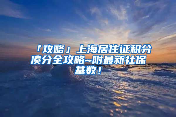 「攻略」上海居住證積分湊分全攻略~附最新社?；鶖?shù)！