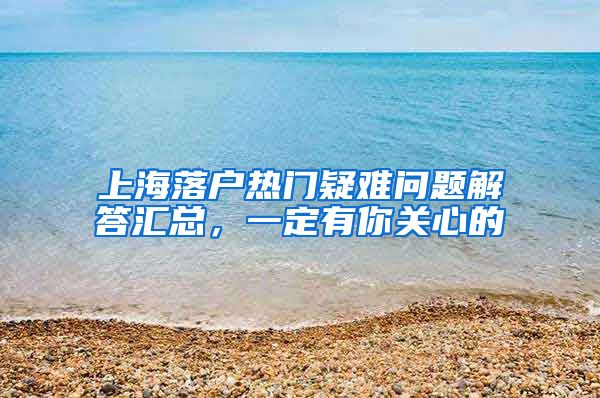 上海落戶熱門疑難問題解答匯總，一定有你關(guān)心的