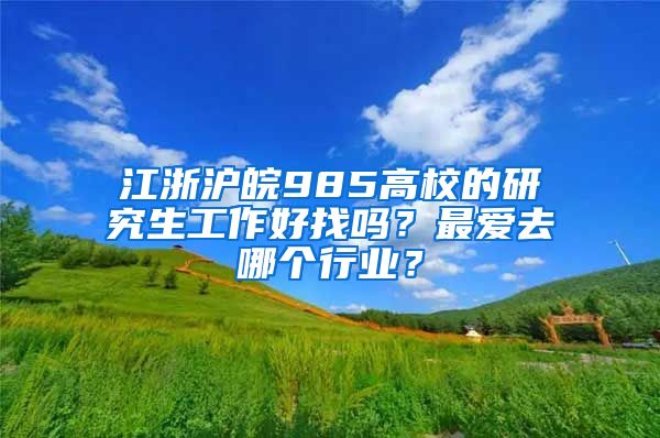 江浙滬皖985高校的研究生工作好找嗎？最愛去哪個行業(yè)？