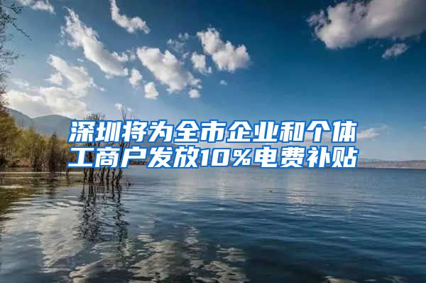 深圳將為全市企業(yè)和個(gè)體工商戶發(fā)放10%電費(fèi)補(bǔ)貼