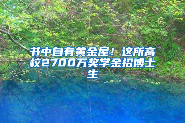 書中自有黃金屋！這所高校2700萬獎(jiǎng)學(xué)金招博士生