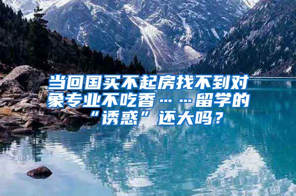 當回國買不起房找不到對象專業(yè)不吃香……留學的“誘惑”還大嗎？