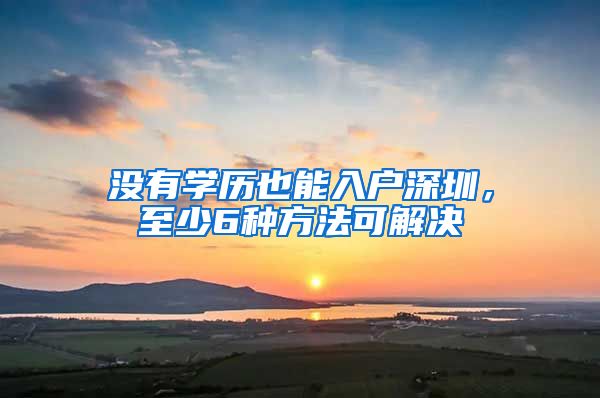 沒有學歷也能入戶深圳，至少6種方法可解決