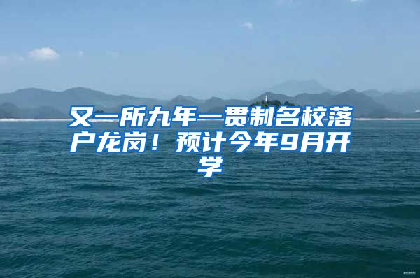 又一所九年一貫制名校落戶龍崗！預(yù)計(jì)今年9月開學(xué)