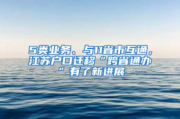 5類業(yè)務(wù)、與11省市互通，江蘇戶口遷移“跨省通辦”有了新進(jìn)展