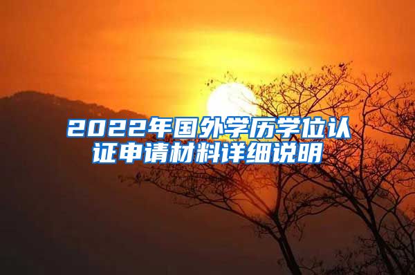 2022年國(guó)外學(xué)歷學(xué)位認(rèn)證申請(qǐng)材料詳細(xì)說(shuō)明