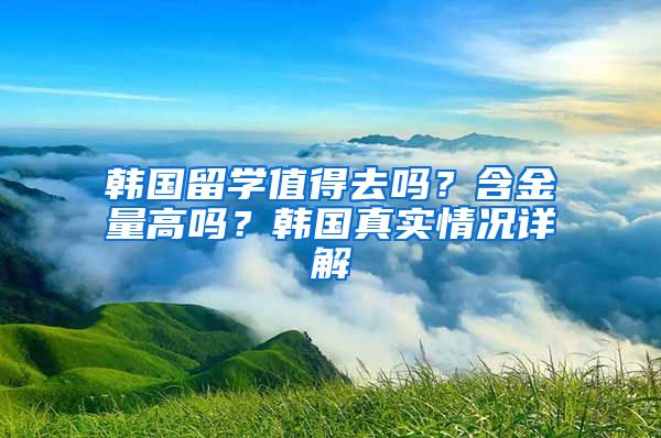 韓國留學值得去嗎？含金量高嗎？韓國真實情況詳解