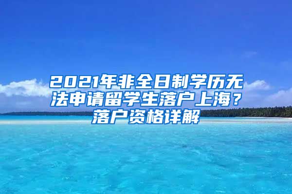 2021年非全日制學(xué)歷無(wú)法申請(qǐng)留學(xué)生落戶上海？落戶資格詳解