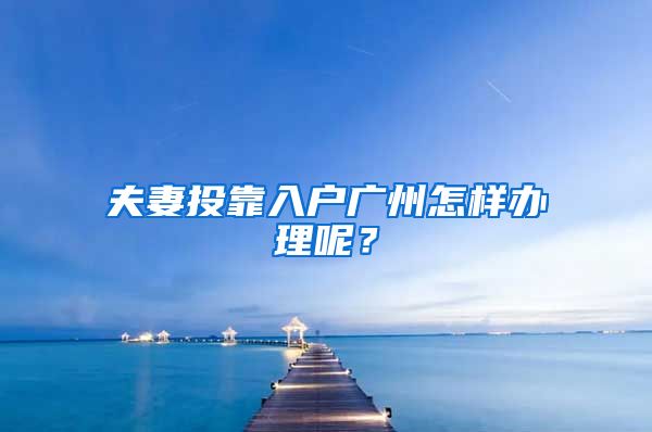 夫妻投靠入戶廣州怎樣辦理呢？