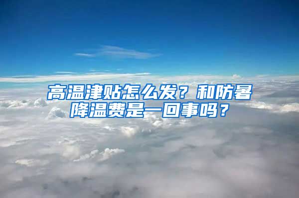 高溫津貼怎么發(fā)？和防暑降溫費(fèi)是一回事嗎？