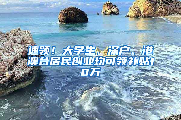 速領(lǐng)！大學(xué)生、深戶、港澳臺(tái)居民創(chuàng)業(yè)均可領(lǐng)補(bǔ)貼10萬(wàn)