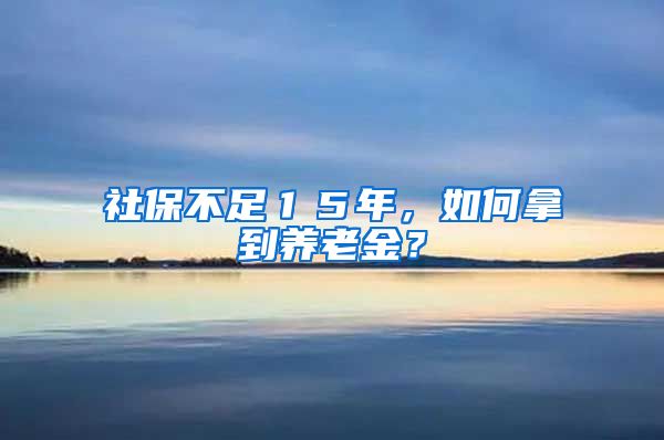 社保不足１５年，如何拿到養(yǎng)老金？