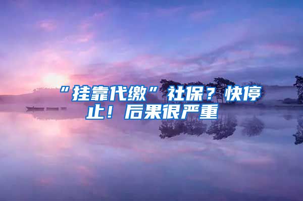 “掛靠代繳”社保？快停止！后果很嚴(yán)重