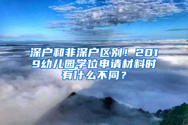 深戶和非深戶區(qū)別！2019幼兒園學(xué)位申請材料時有什么不同？