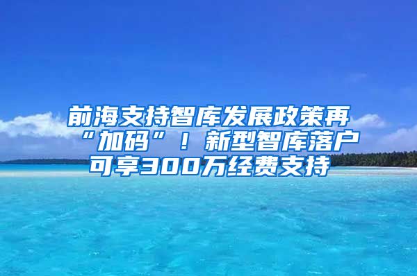 前海支持智庫發(fā)展政策再“加碼”！新型智庫落戶可享300萬經(jīng)費支持