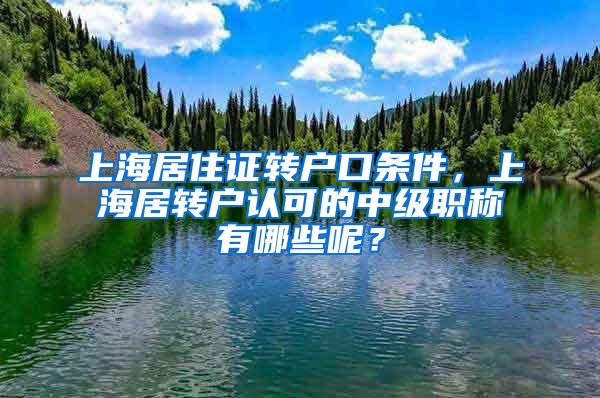 上海居住證轉(zhuǎn)戶口條件，上海居轉(zhuǎn)戶認可的中級職稱有哪些呢？