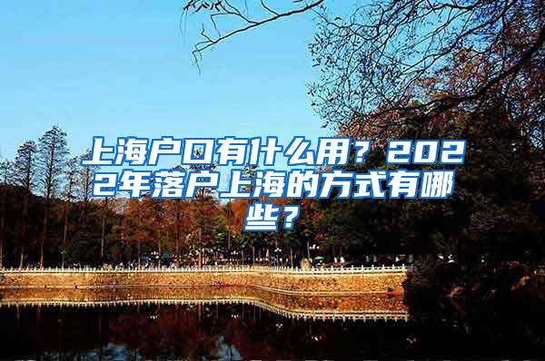 上海戶(hù)口有什么用？2022年落戶(hù)上海的方式有哪些？