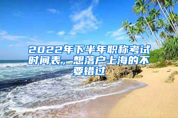 2022年下半年職稱考試時(shí)間表，想落戶上海的不要錯(cuò)過