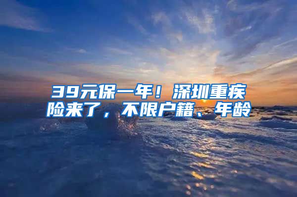 39元保一年！深圳重疾險來了，不限戶籍、年齡