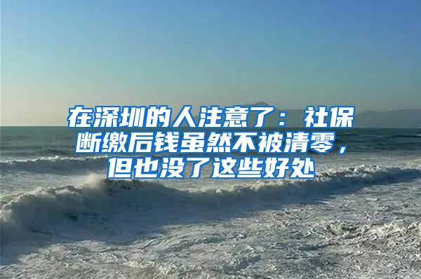 在深圳的人注意了：社保斷繳后錢雖然不被清零，但也沒了這些好處