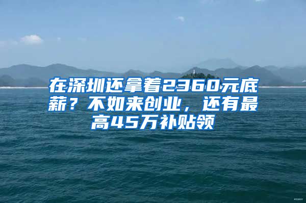 在深圳還拿著2360元底薪？不如來創(chuàng)業(yè)，還有最高45萬補(bǔ)貼領(lǐng)