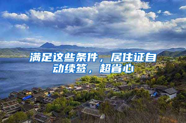 滿足這些條件，居住證自動(dòng)續(xù)簽，超省心