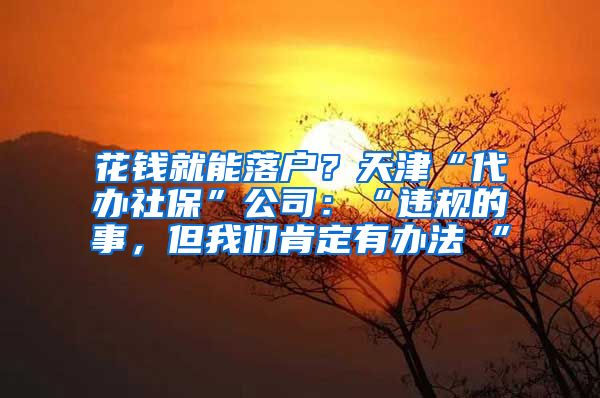 花錢就能落戶？天津“代辦社?！惫荆骸斑`規(guī)的事，但我們肯定有辦法 ”