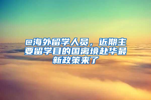 @海外留學人員，近期主要留學目的國離境赴華最新政策來了